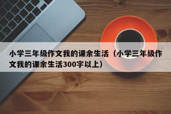 小学三年级作文我的课余生活（小学三年级作文我的课余生活300字以上）
