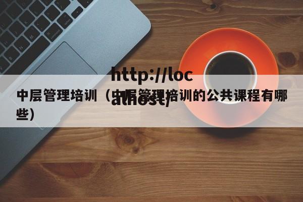 中层管理培训（中层管理培训的公共课程有哪些）