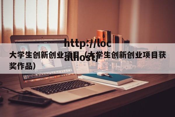 大学生创新创业项目（大学生创新创业项目获奖作品）